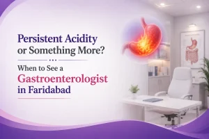 Persistent Acidity or Something More? When to See a Gastroenterologist in Faridabad
